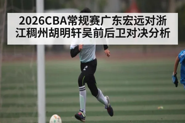 2026CBA常规赛广东宏远对浙江稠州胡明轩吴前后卫对决分析