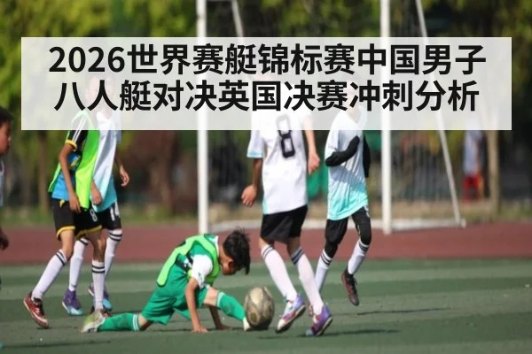 2026世界赛艇锦标赛中国男子八人艇对决英国决赛冲刺分析